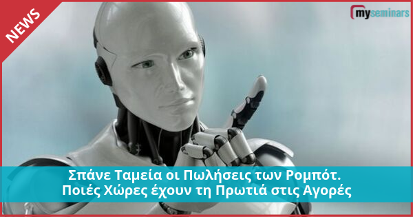 Σπάνε Ταμεία οι Πωλήσεις των Ρομπότ. Οι Πέντε Χώρες με τις Μεγαλύτερες Αγορές και Εγκαταστάσεις